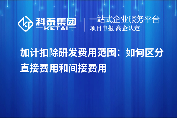 加計扣除研發費用范圍：如何區分直接費用和間接費用