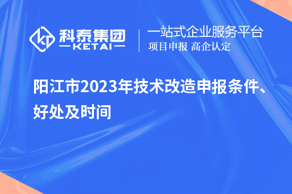  陽江市2023年技術改造申報條件、好處及時間