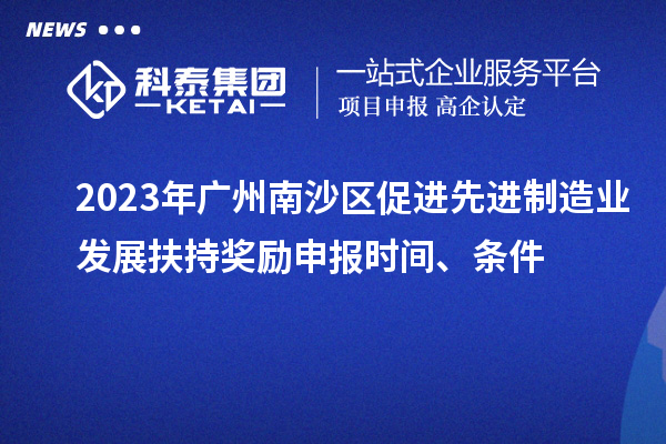 2023年廣州南沙區促進先進制造業發展扶持獎勵申報時間、條件