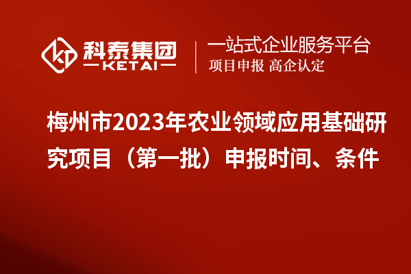 梅州市2023年農業領域應用基礎研究項目（第一批）申報時間、條件