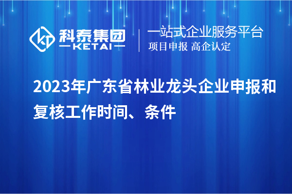 2023年廣東省林業龍頭企業申報和復核工作時間、條件