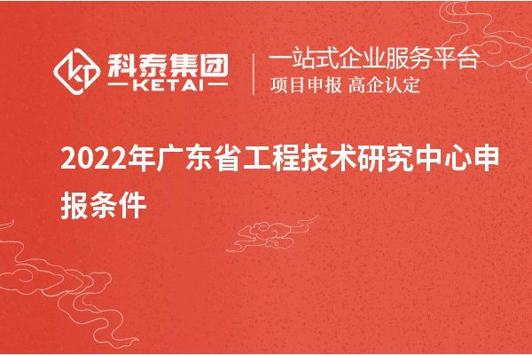 2022年<a href=http://www.zh-tour.cn/fuwu/gongchengzhongxin.html target=_blank class=infotextkey>廣東省工程技術研究中心</a>申報條件