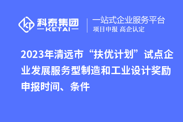 2023年清遠市“扶優計劃”試點企業發展服務型制造和工業設計獎勵申報時間、條件