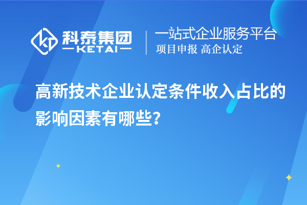 高新技術企業認定條件收入占比的影響因素有哪些？