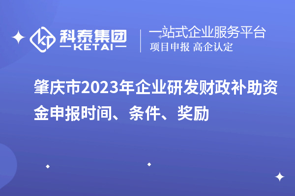 肇慶市2023年企業研發財政補助資金申報時間、條件、獎勵