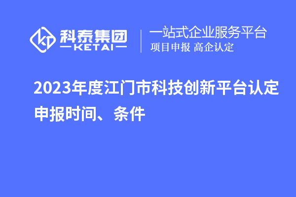 2023年度江門市科技創新平臺認定申報時間、條件