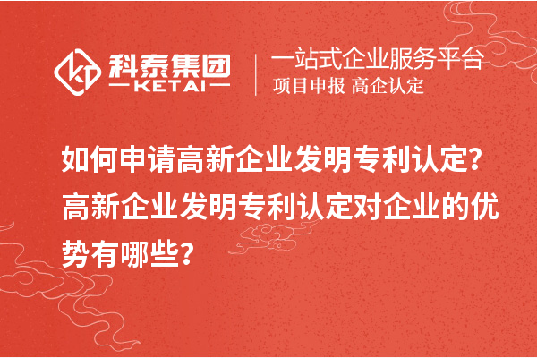 如何申請高新企業發明專利認定？高新企業發明專利認定對企業的優勢有哪些？