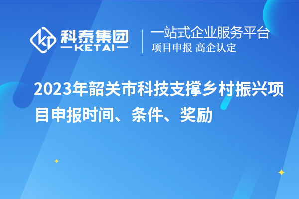 2023年韶關市科技支撐鄉村振興項目申報時間、條件、獎勵