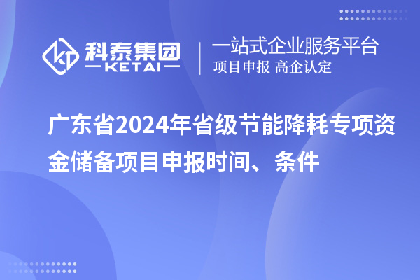 廣東省2024年省級節能降耗專項資金儲備<a href=http://www.zh-tour.cn/shenbao.html target=_blank class=infotextkey>項目申報</a>時間、條件