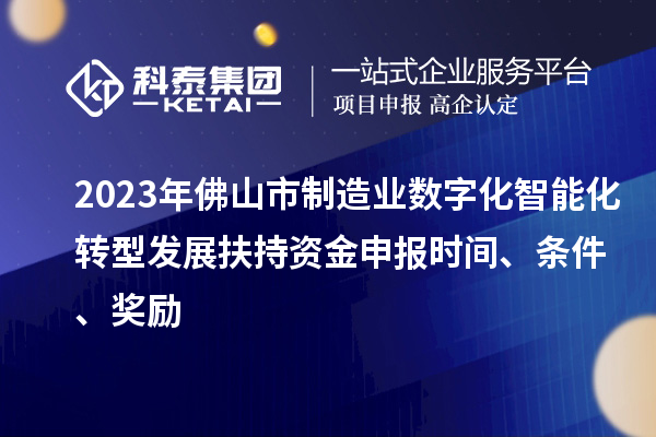 2023年佛山市制造業數字化智能化轉型發展扶持資金申報時間、條件、獎勵