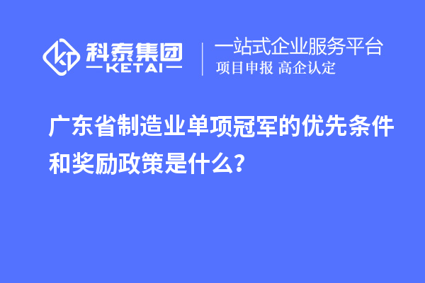 廣東省制造業單項冠軍的優先條件和獎勵政策是什么？