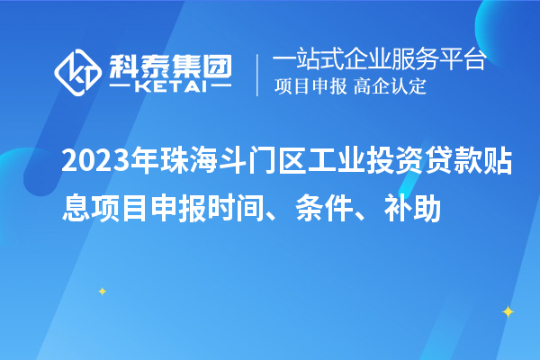 2023年珠海斗門區工業投資貸款貼息項目申報時間、條件、補助