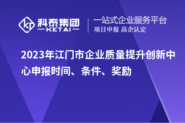 2023年江門市企業質量提升創新中心申報時間、條件、獎勵