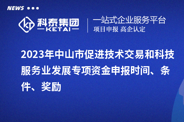 2023年中山市促進技術交易和科技服務業發展專項資金申報時間、條件、獎勵