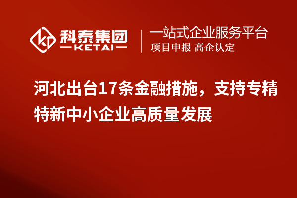 河北出臺17條金融措施，支持專精特新中小企業高質量發展