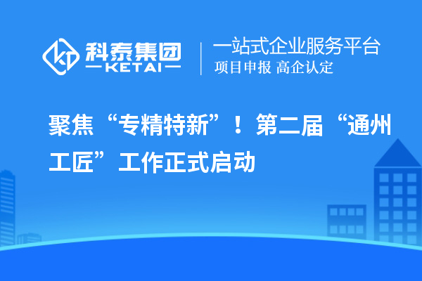 聚焦“專精特新”！第二屆“通州工匠”工作正式啟動