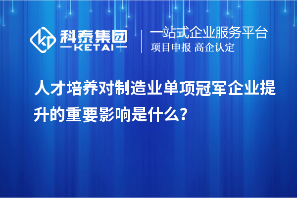 人才培養對制造業單項冠軍企業提升的重要影響是什么？