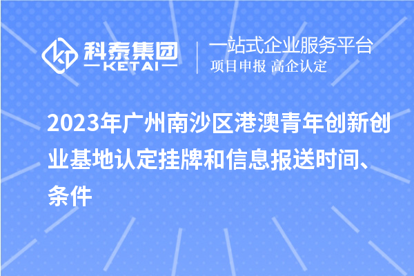 2023年廣州南沙區港澳青年創新創業基地認定掛牌和信息報送時間、條件