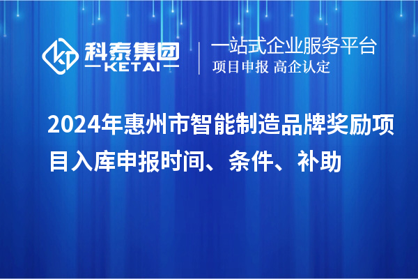 2024年惠州市智能制造品牌獎勵項目入庫申報時間、條件、補助