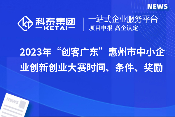 2023年“創客廣東”惠州市中小企業創新創業大賽時間、條件、獎勵