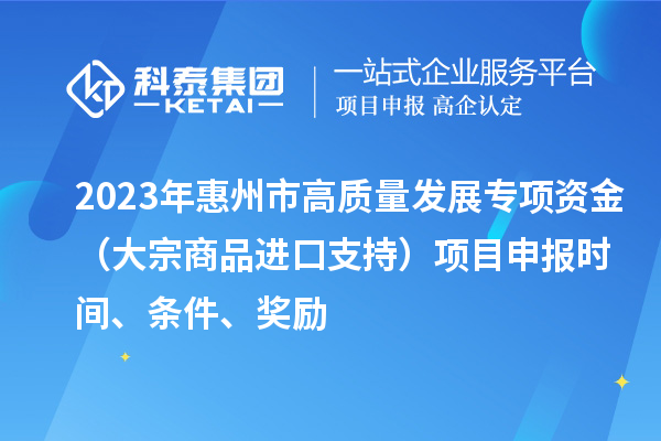2023年惠州市高質量發展專項資金（大宗商品進口支持）項目申報時間、條件、獎勵