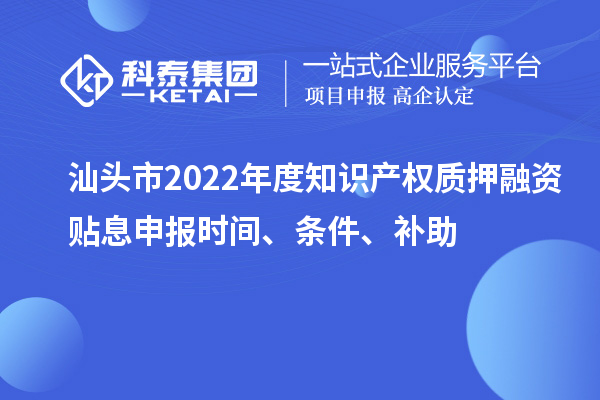 汕頭市2022年度知識產權質押融資貼息申報時間、條件、補助