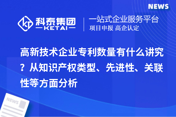 高新技術企業專利數量有什么講究？ 從知識產權類型、先進性、關聯性等方面分析