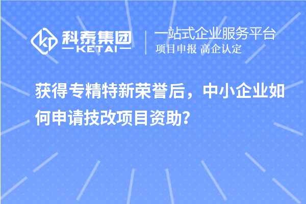 獲得專精特新榮譽后，中小企業如何申請技改項目資助？