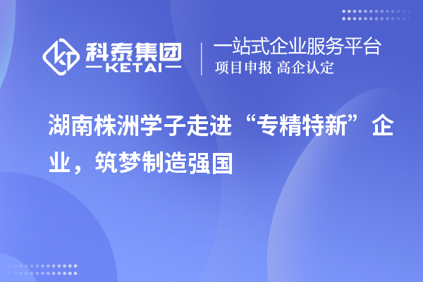湖南株洲學子走進“專精特新” 企業，筑夢制造強國