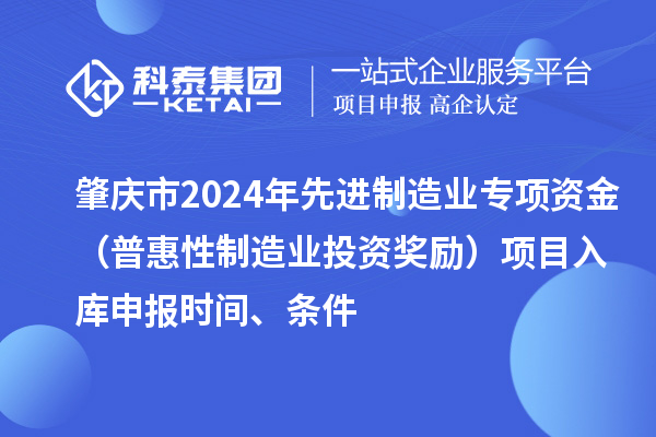 肇慶市2024年先進制造業專項資金（普惠性制造業投資獎勵）項目入庫申報時間、條件
