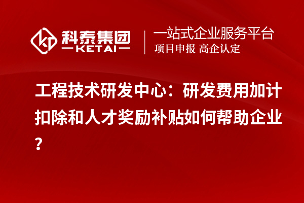 工程技術研發中心：<a href=http://www.zh-tour.cn/fuwu/jiajikouchu.html target=_blank class=infotextkey>研發費用加計扣除</a>和人才獎勵補貼如何幫助企業？