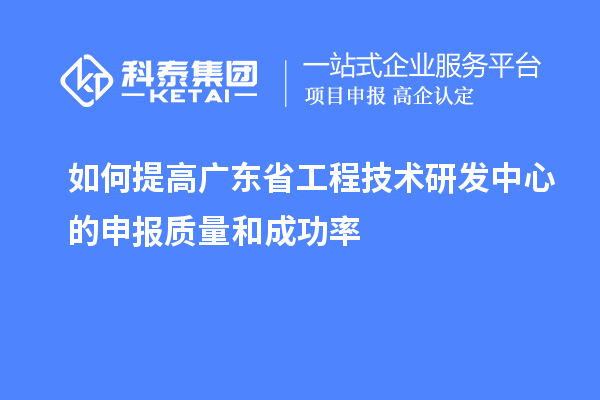 如何提高廣東省工程技術研發中心的申報質量和成功率