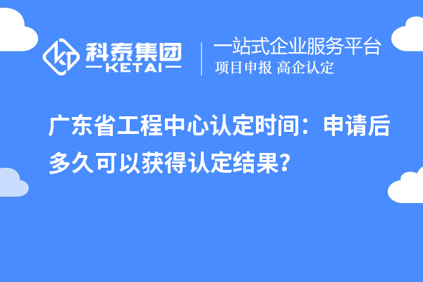 廣東省工程中心認定時間：申請后多久可以獲得認定結果？