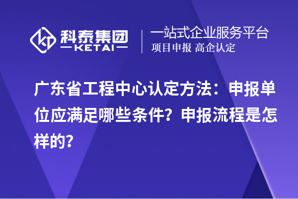 廣東省工程中心認定方法：申報單位應滿足哪些條件？申報流程是怎樣的？