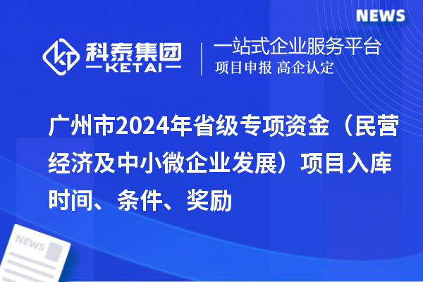 廣州市2024年省級專項資金（民營經濟及中小微企業發展）項目入庫時間、條件、獎勵