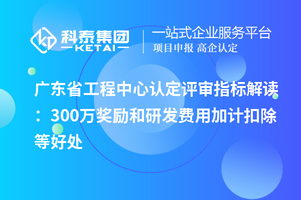 廣東省工程中心認定評審指標解讀：300萬獎勵和<a href=http://www.zh-tour.cn/fuwu/jiajikouchu.html target=_blank class=infotextkey>研發費用<a href=http://www.zh-tour.cn/fuwu/jiajikouchu.html target=_blank class=infotextkey>加計扣除</a></a>等好處
