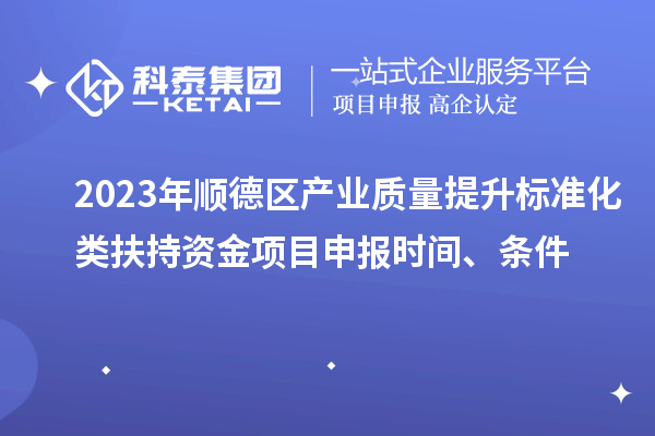 2023年順德區產業質量提升標準化類扶持資金<a href=http://www.zh-tour.cn/shenbao.html target=_blank class=infotextkey>項目申報</a>時間、條件