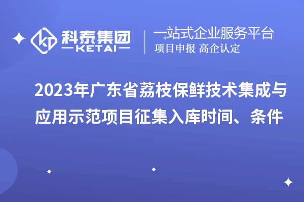 2023年廣東省荔枝保鮮技術集成與應用示范項目征集入庫時間、條件