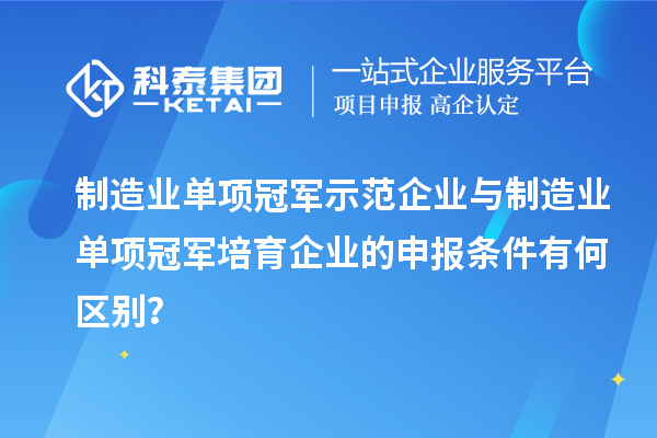 制造業單項冠軍示范企業與制造業單項冠軍培育企業的申報條件有何區別？