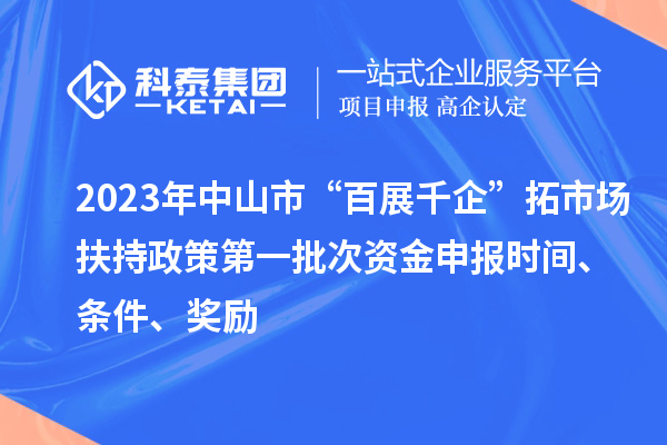 2023年中山市“百展千企”拓市場扶持政策第一批次資金申報時間、條件、獎勵