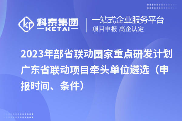 2023年部省聯動國家重點研發計劃廣東省聯動項目牽頭單位遴選（申報時間、條件）