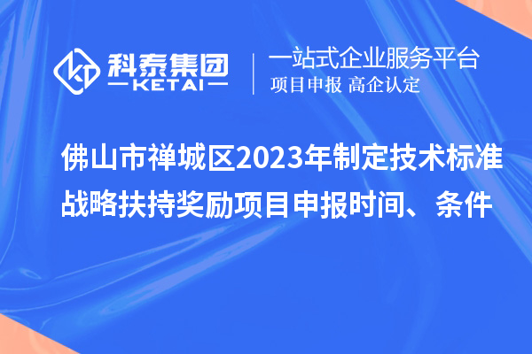 佛山市禪城區2023年制定技術標準戰略扶持獎勵項目申報時間、條件