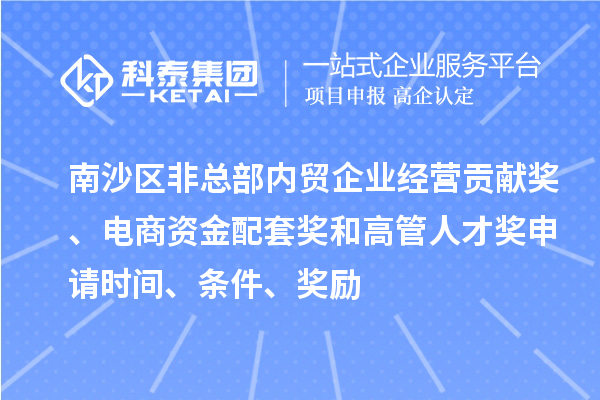 南沙區非總部內貿企業經營貢獻獎、電商資金配套獎和高管人才獎申請時間、條件、獎勵