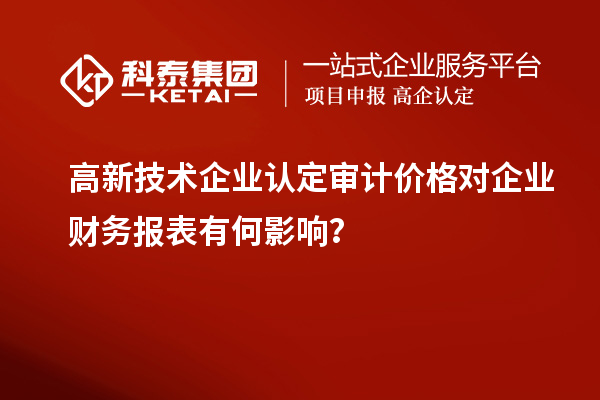 高新技術企業認定審計價格對企業財務報表有何影響？