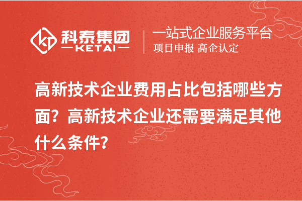 高新技術企業費用占比包括哪些方面？高新技術企業還需要滿足其他什么條件？