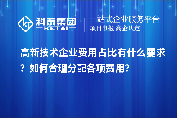 高新技術企業費用占比有什么要求？如何合理分配各項費用？