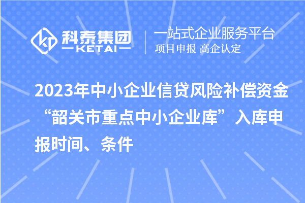 2023年中小企業信貸風險補償資金“韶關市重點中小企業庫”入庫申報時間、條件