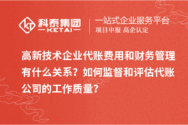 高新技術企業代賬費用和財務管理有什么關系？如何監督和評估代賬公司的工作質量？