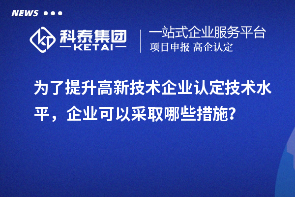 為了提升<a href=http://www.zh-tour.cn target=_blank class=infotextkey>高新技術企業認定</a>技術水平，企業可以采取哪些措施？