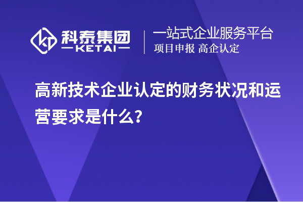 高新技術企業認定的財務狀況和運營要求是什么？
